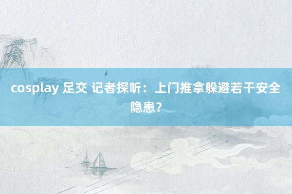 cosplay 足交 记者探听：上门推拿躲避若干安全隐患？