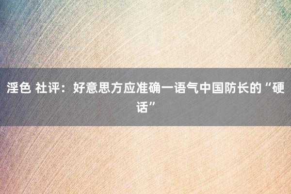 淫色 社评：好意思方应准确一语气中国防长的“硬话”