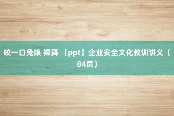 咬一口兔娘 裸舞 【ppt】企业安全文化教训讲义（84页）