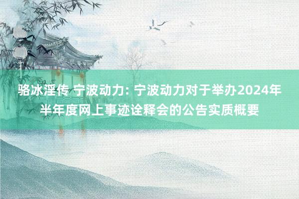 骆冰淫传 宁波动力: 宁波动力对于举办2024年半年度网上事迹诠释会的公告实质概要