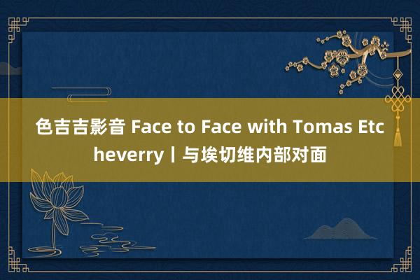 色吉吉影音 Face to Face with Tomas Etcheverry丨与埃切维内部对面