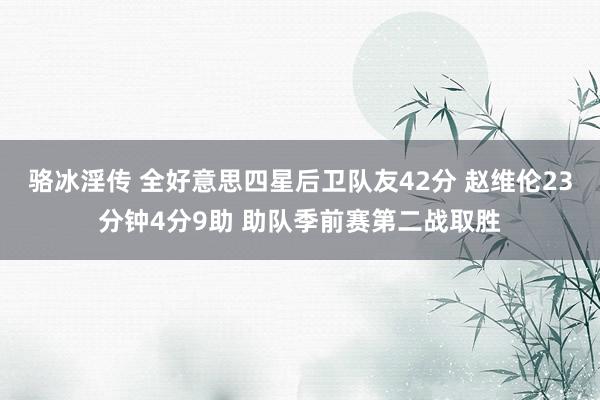骆冰淫传 全好意思四星后卫队友42分 赵维伦23分钟4分9助 助队季前赛第二战取胜