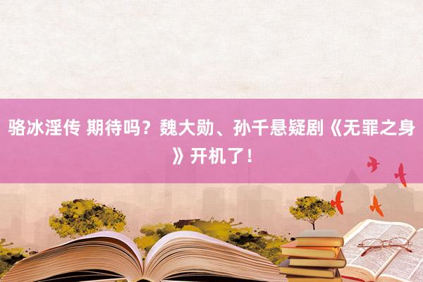 骆冰淫传 期待吗？魏大勋、孙千悬疑剧《无罪之身》开机了！