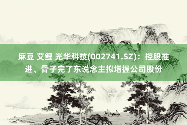 麻豆 艾鲤 光华科技(002741.SZ)：控股推进、骨子完了东说念主拟增握公司股份
