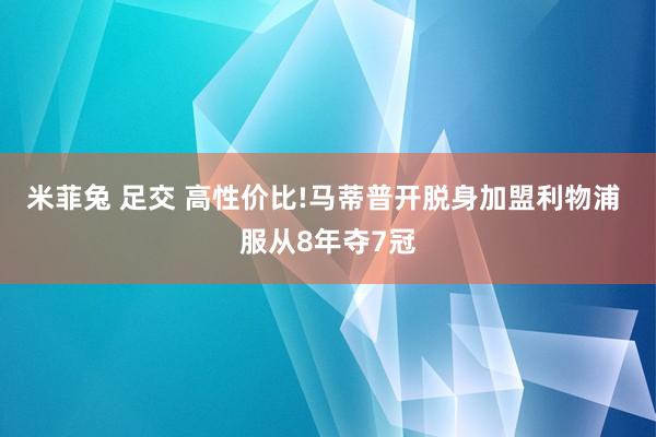 米菲兔 足交 高性价比!马蒂普开脱身加盟利物浦 服从8年夺7冠