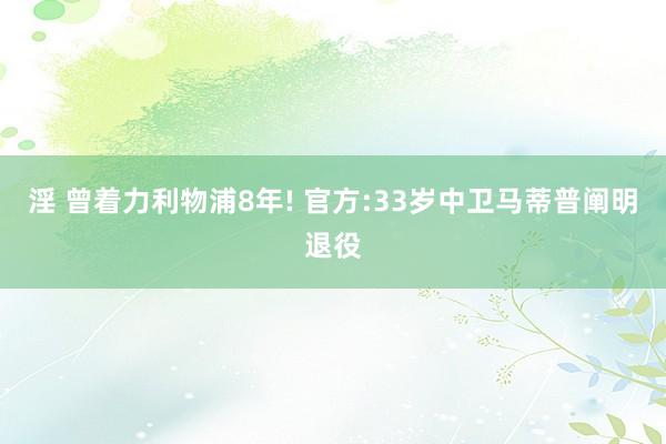 淫 曾着力利物浦8年! 官方:33岁中卫马蒂普阐明退役