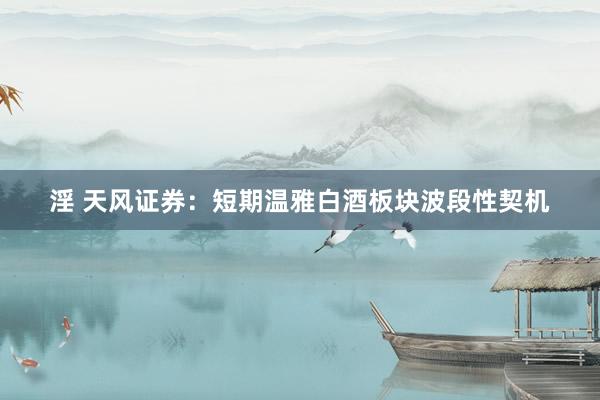 淫 天风证券：短期温雅白酒板块波段性契机