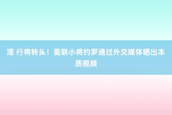 淫 行将转头！曼联小将约罗通过外交媒体晒出本质视频