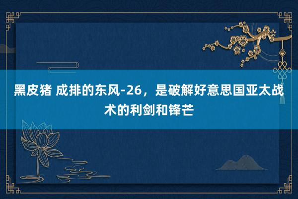 黑皮猪 成排的东风-26，是破解好意思国亚太战术的利剑和锋芒