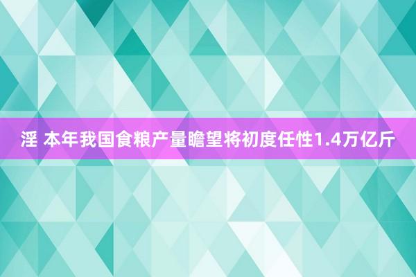 淫 本年我国食粮产量瞻望将初度任性1.4万亿斤