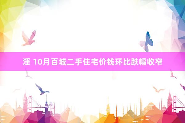 淫 10月百城二手住宅价钱环比跌幅收窄
