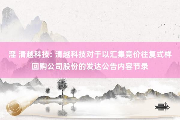 淫 清越科技: 清越科技对于以汇集竞价往复式样回购公司股份的发达公告内容节录