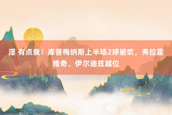淫 有点衰！库普梅纳斯上半场2球被吹，弗拉霍维奇、伊尔迪兹越位