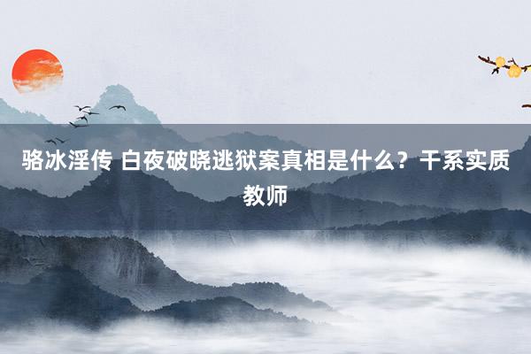骆冰淫传 白夜破晓逃狱案真相是什么？干系实质教师