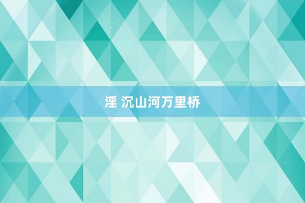 淫 沉山河万里桥