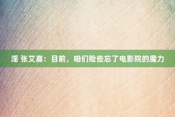淫 张艾嘉：目前，咱们险些忘了电影院的魔力