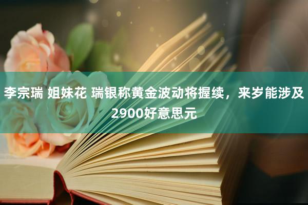 李宗瑞 姐妹花 瑞银称黄金波动将握续，来岁能涉及2900好意思元