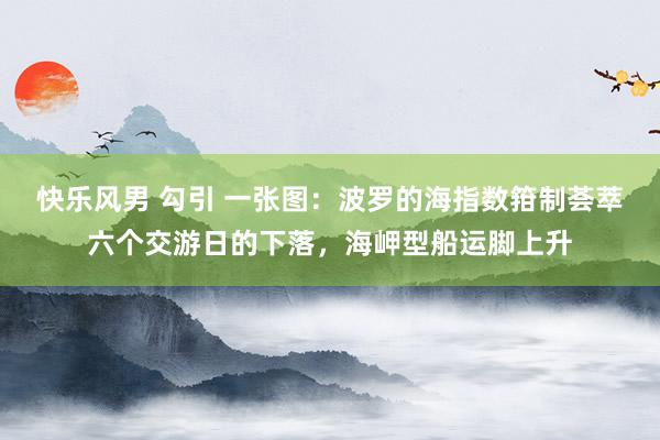 快乐风男 勾引 一张图：波罗的海指数箝制荟萃六个交游日的下落，海岬型船运脚上升