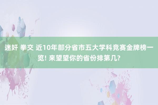 迷奸 拳交 近10年部分省市五大学科竞赛金牌榜一览! 来望望你的省份排第几?