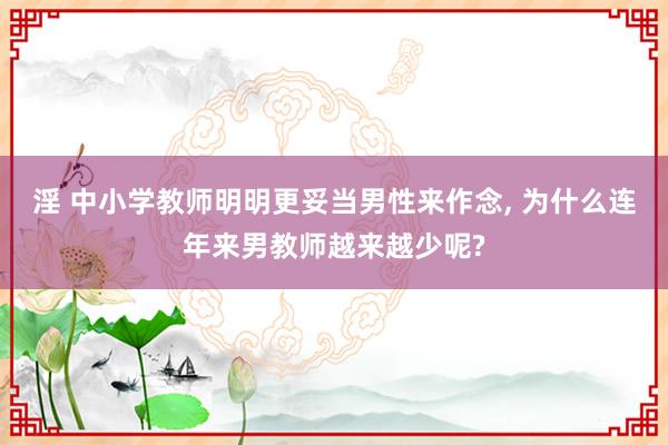 淫 中小学教师明明更妥当男性来作念， 为什么连年来男教师越来越少呢?