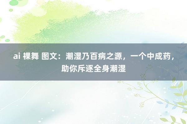 ai 裸舞 图文：潮湿乃百病之源，一个中成药，助你斥逐全身潮湿