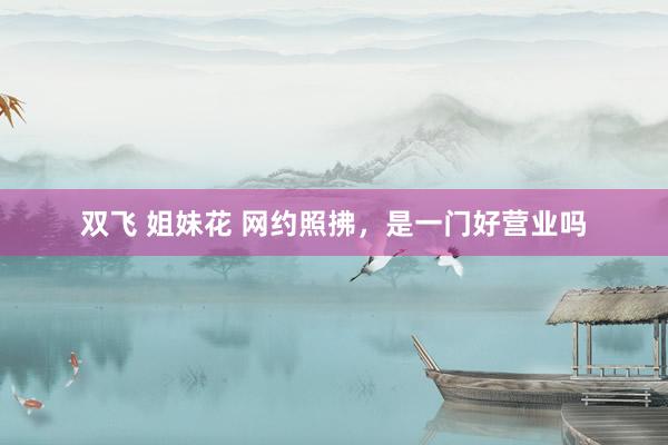 双飞 姐妹花 网约照拂，是一门好营业吗