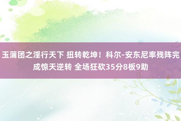 玉蒲团之淫行天下 扭转乾坤！科尔-安东尼率残阵完成惊天逆转 全场狂砍35分8板9助