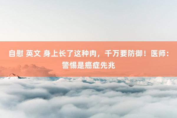 自慰 英文 身上长了这种肉，千万要防御！医师：警惕是癌症先兆