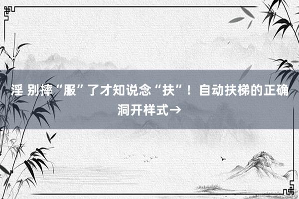 淫 别摔“服”了才知说念“扶”！自动扶梯的正确洞开样式→