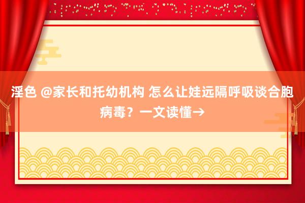 淫色 @家长和托幼机构 怎么让娃远隔呼吸谈合胞病毒？一文读懂→