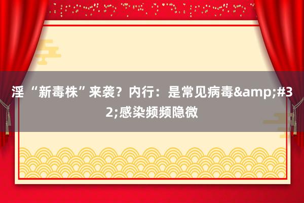 淫 “新毒株”来袭？内行：是常见病毒&#32;感染频频隐微
