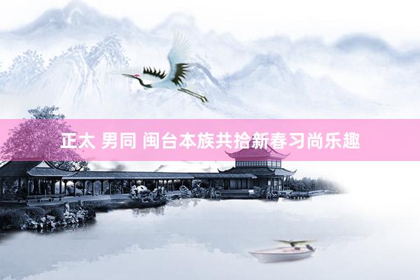 正太 男同 闽台本族共拾新春习尚乐趣