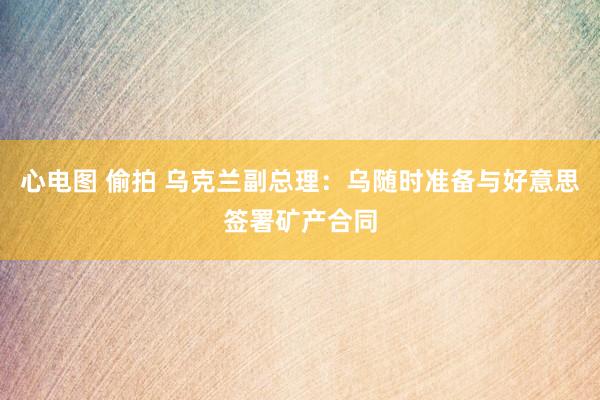 心电图 偷拍 乌克兰副总理：乌随时准备与好意思签署矿产合同