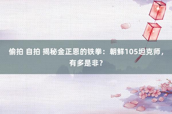 偷拍 自拍 揭秘金正恩的铁拳：朝鲜105坦克师，有多是非？
