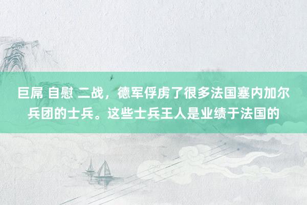 巨屌 自慰 二战，德军俘虏了很多法国塞内加尔兵团的士兵。这些士兵王人是业绩于法国的