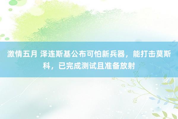 激情五月 泽连斯基公布可怕新兵器，能打击莫斯科，已完成测试且准备放射