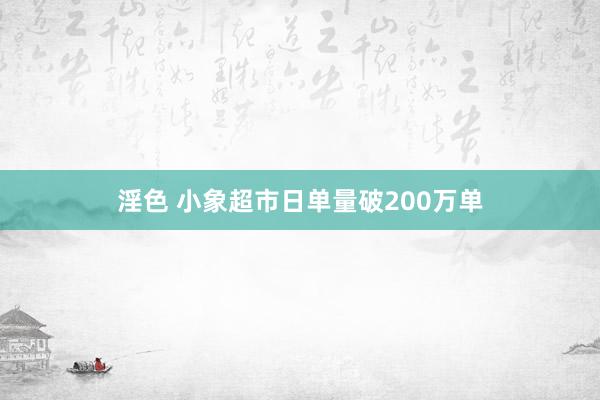 淫色 小象超市日单量破200万单