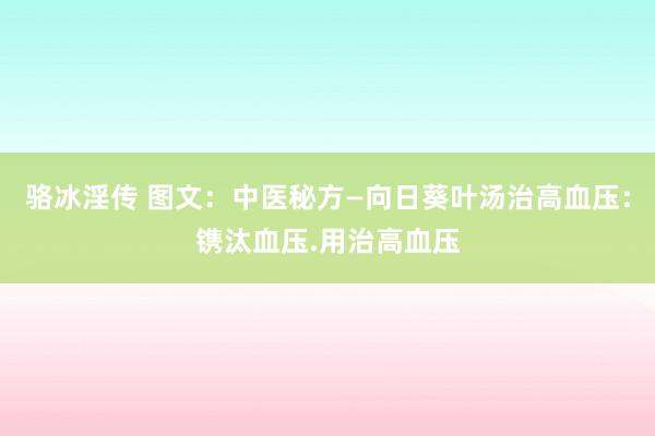 骆冰淫传 图文：中医秘方—向日葵叶汤治高血压：镌汰血压.用治高血压