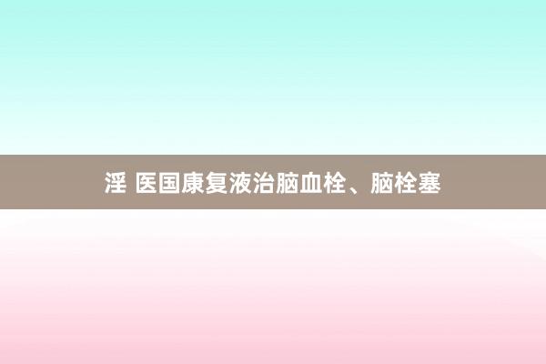 淫 医国康复液治脑血栓、脑栓塞