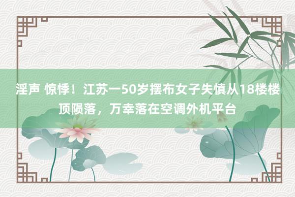 淫声 惊悸！江苏一50岁摆布女子失慎从18楼楼顶陨落，万幸落在空调外机平台