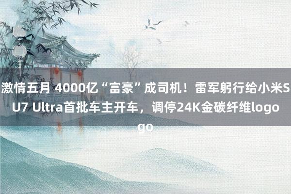 激情五月 4000亿“富豪”成司机！雷军躬行给小米SU7 Ultra首批车主开车，调停24K金碳纤维logo