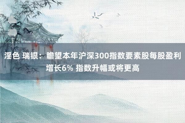 淫色 瑞银：瞻望本年沪深300指数要素股每股盈利增长6% 指数升幅或将更高