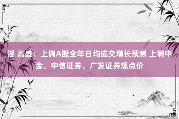 淫 高盛：上调A股全年日均成交增长预测 上调中金、中信证券、广发证券观点价