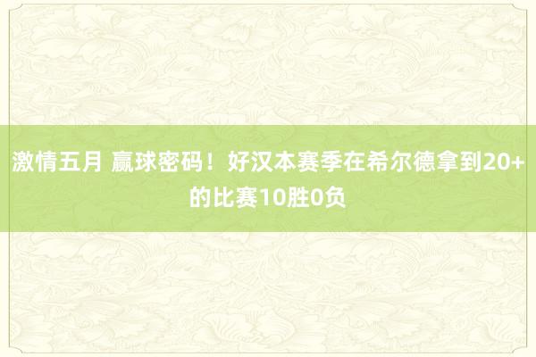 激情五月 赢球密码！好汉本赛季在希尔德拿到20+的比赛10胜0负
