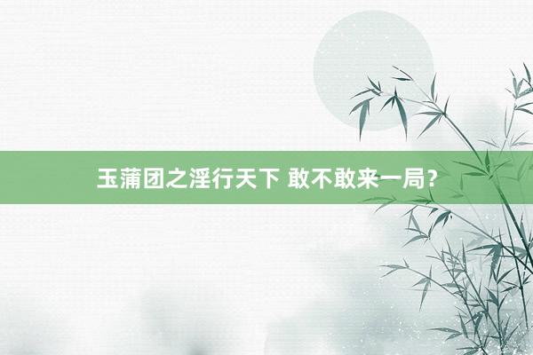 玉蒲团之淫行天下 敢不敢来一局？
