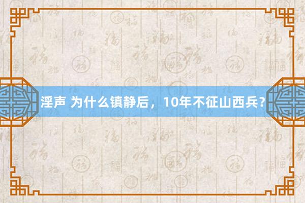 淫声 为什么镇静后，10年不征山西兵？
