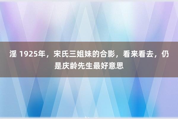 淫 1925年，宋氏三姐妹的合影，看来看去，仍是庆龄先生最好意思