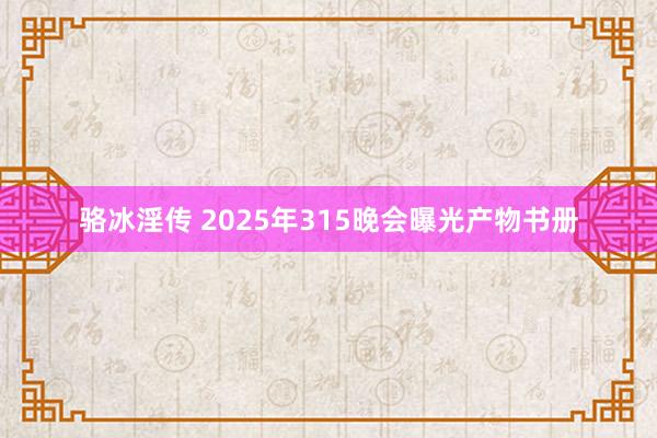 骆冰淫传 2025年315晚会曝光产物书册