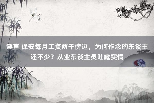淫声 保安每月工资两千傍边，为何作念的东谈主还不少？从业东谈主员吐露实情