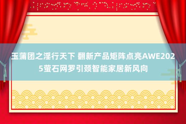 玉蒲团之淫行天下 翻新产品矩阵点亮AWE2025萤石网罗引颈智能家居新风向